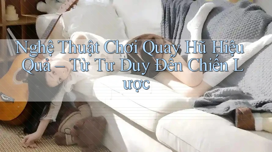 Nghệ Thuật Chơi Quay Hũ Hiệu Quả – Từ Tư Duy Đến Chiến Lược