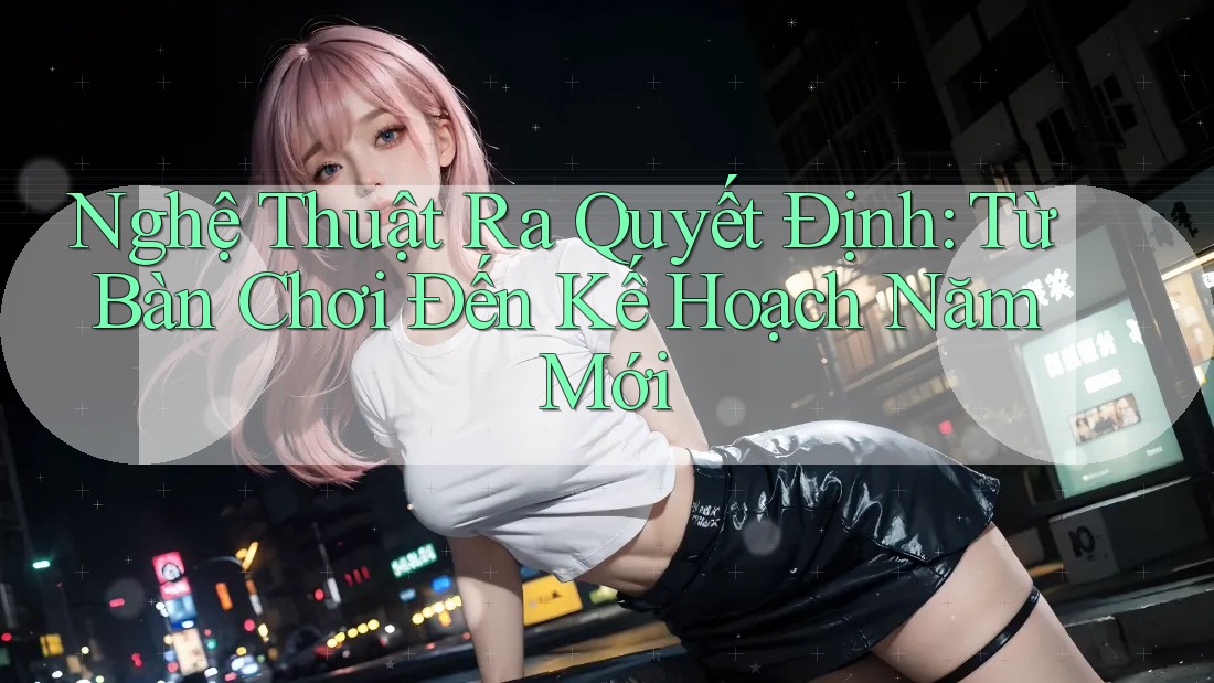 Nghệ Thuật Ra Quyết Định: Từ Bàn Chơi Đến Kế Hoạch Năm Mới