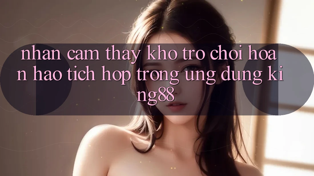 Nhận cảm thấy Kho Trò chơi Hoàn hảo Tích Hợp Trong Ứng Dụng King88 Nhận cảm thấy Kho Trò chơi Hoàn hảo Tích Hợp Trong Ứng Dụng King88