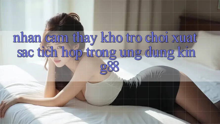 Nhận cảm thấy Kho Trò chơi Xuất sắc Tích Hợp Trong Ứng Dụng King88 Nhận cảm thấy Kho Trò chơi Xuất sắc Tích Hợp Trong Ứng Dụng King88