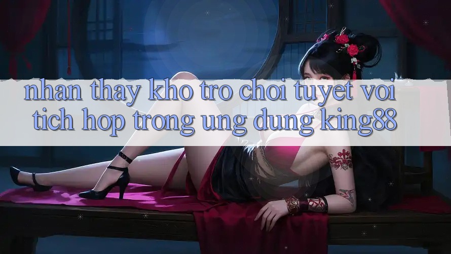 Nhận thấy Kho Trò chơi Tuyệt vời Tích Hợp Trong Ứng Dụng King88