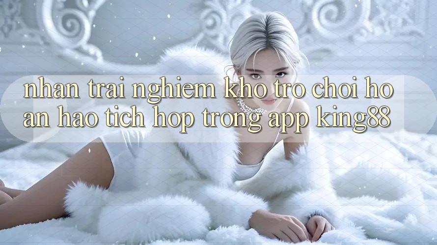 Nhận trải nghiệm Kho Trò chơi Hoàn hảo Tích Hợp Trong App King88