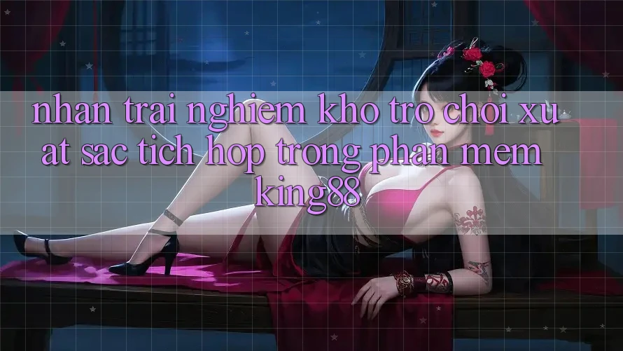 Nhận trải nghiệm Kho Trò chơi Xuất sắc Tích Hợp Trong Phần mềm King88