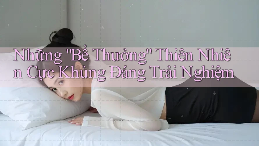 Những “Bể Thưởng” Thiên Nhiên Cực Khủng Đáng Trải Nghiệm