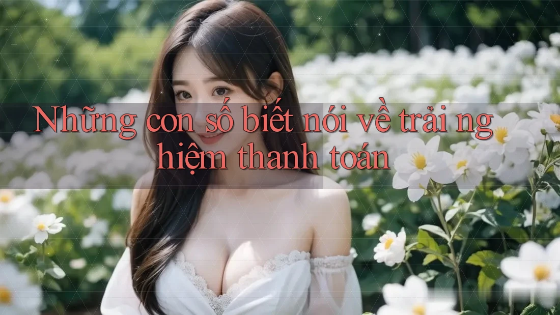 Những con số biết nói về trải nghiệm thanh toán