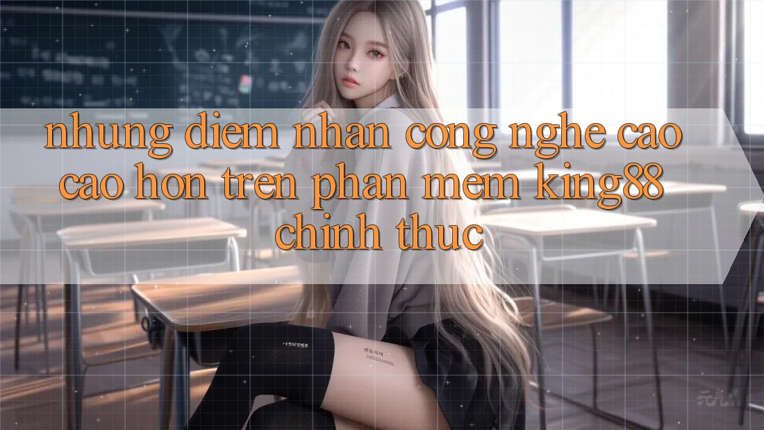 Những Điểm Nhấn Công Nghệ Cao cao hơn Trên Phần mềm King88 Chính Thức
