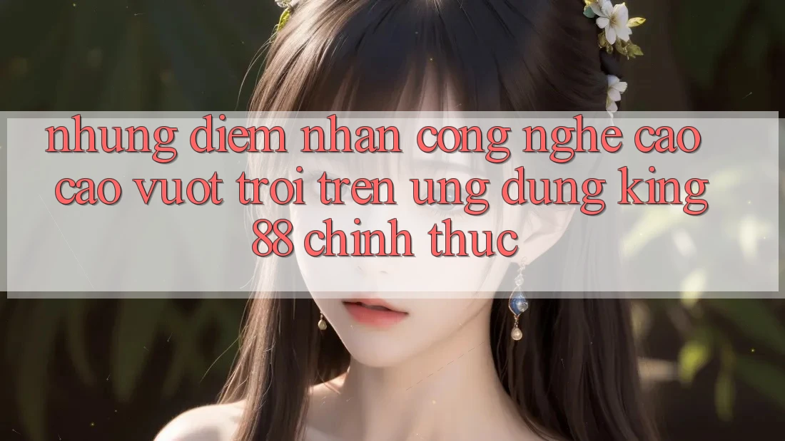 Những Điểm Nhấn Công Nghệ Cao cao vượt trội Trên Ứng Dụng King88 Chính Thức