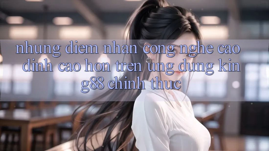 Những Điểm Nhấn Công Nghệ Cao đỉnh cao hơn Trên Ứng Dụng King88 Chính Thức