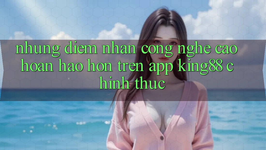 Những Điểm Nhấn Công Nghệ Cao hoàn hảo hơn Trên App King88 Chính Thức Những Điểm Nhấn Công Nghệ Cao hoàn hảo hơn Trên App King88 Chính Thức