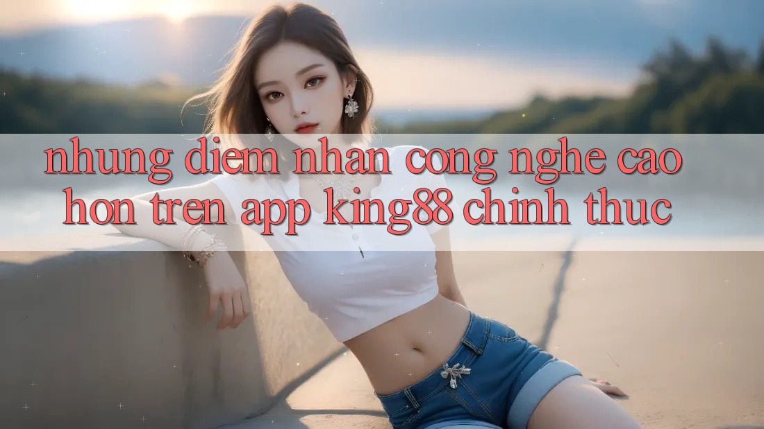 Những Điểm Nhấn Công Nghệ Cao hơn Trên App King88 Chính Thức