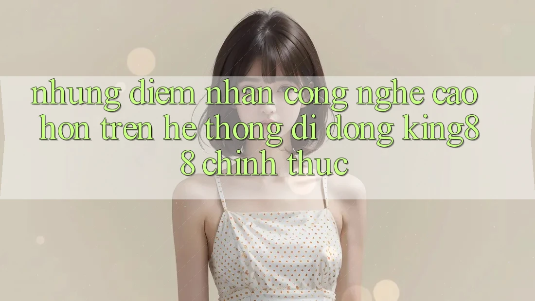Những Điểm Nhấn Công Nghệ Cao hơn Trên Hệ thống di động King88 Chính Thức