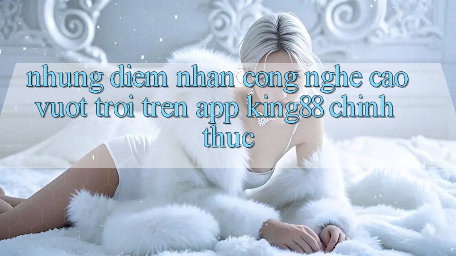 Những Điểm Nhấn Công Nghệ Cao vượt trội Trên App King88 Chính Thức
