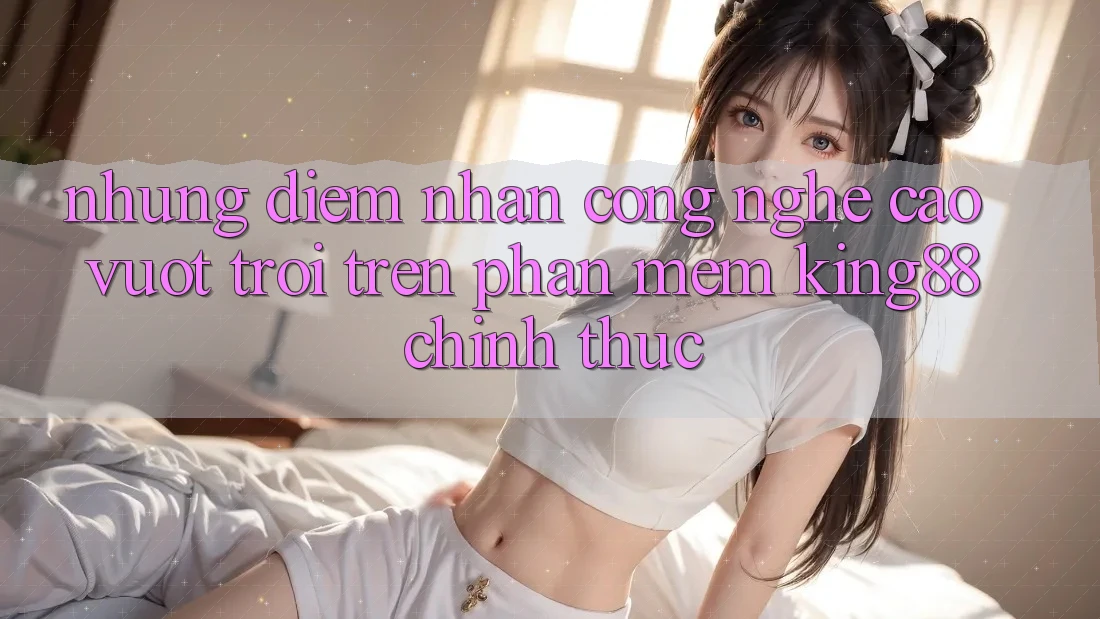 Những Điểm Nhấn Công Nghệ Cao vượt trội Trên Phần mềm King88 Chính Thức