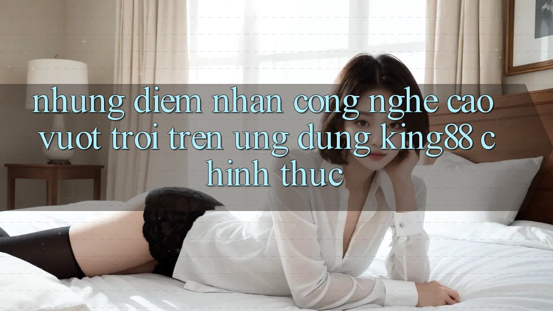Những Điểm Nhấn Công Nghệ Cao vượt trội Trên Ứng Dụng King88 Chính Thức