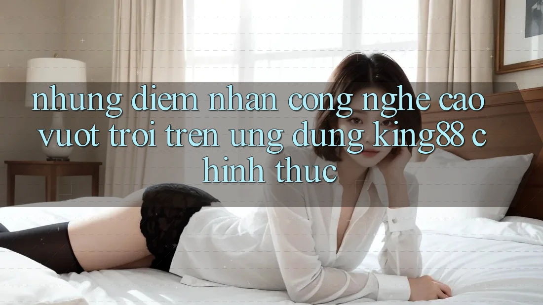 Những Điểm Nhấn Công Nghệ Cao vượt trội Trên Ứng Dụng King88 Chính Thức
