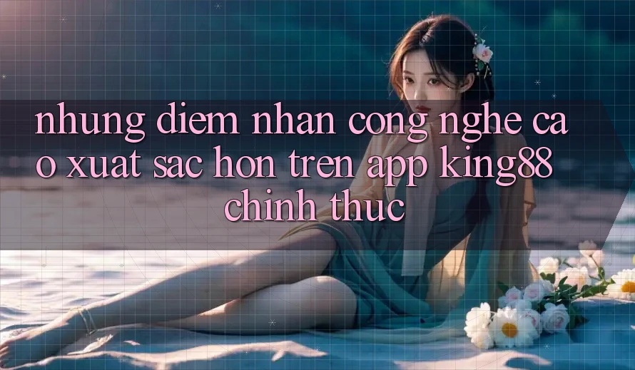 Những Điểm Nhấn Công Nghệ Cao xuất sắc hơn Trên App King88 Chính Thức