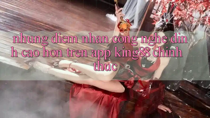 Những Điểm Nhấn Công Nghệ Đỉnh cao hơn Trên App King88 Chính Thức