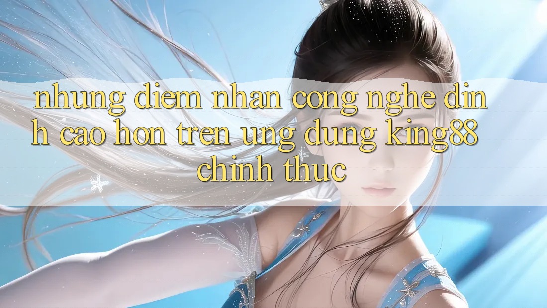 Những Điểm Nhấn Công Nghệ Đỉnh cao hơn Trên Ứng Dụng King88 Chính Thức