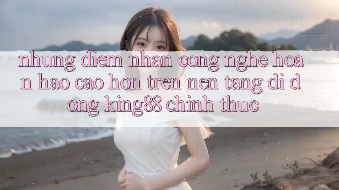 Những Điểm Nhấn Công Nghệ Hoàn hảo cao hơn Trên Nền tảng di động King88 Chính Thức