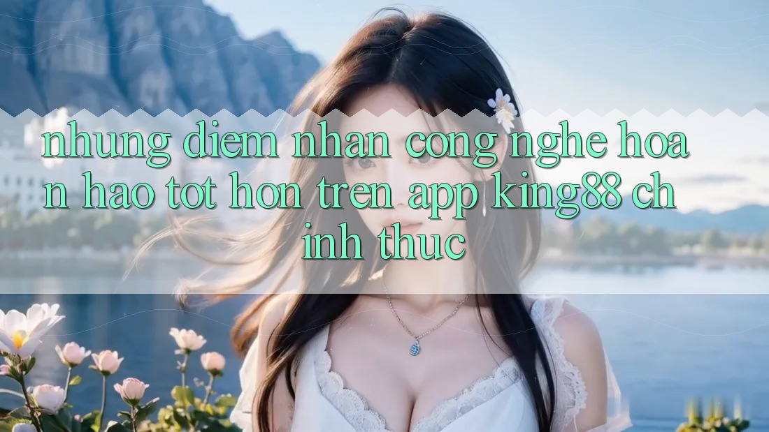 Những Điểm Nhấn Công Nghệ Hoàn hảo tốt hơn Trên App King88 Chính Thức