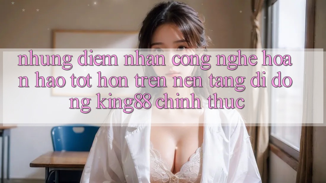 Những Điểm Nhấn Công Nghệ Hoàn hảo tốt hơn Trên Nền tảng di động King88 Chính Thức Những Điểm Nhấn Công Nghệ Hoàn hảo tốt hơn Trên Nền tảng di động King88 Chính Thức
