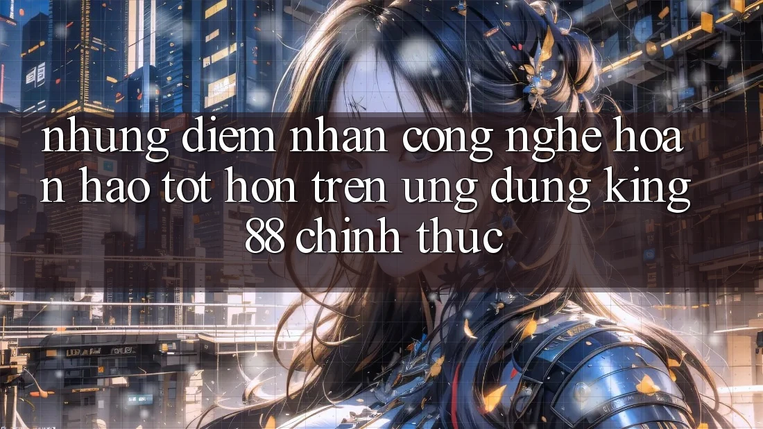 Những Điểm Nhấn Công Nghệ Hoàn hảo tốt hơn Trên Ứng Dụng King88 Chính Thức
