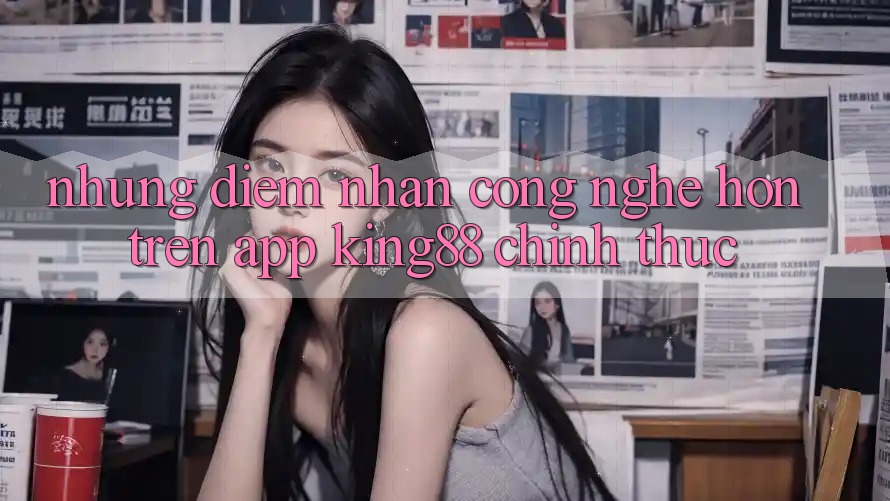 Những Điểm Nhấn Công Nghệ Hơn Trên App King88 Chính Thức