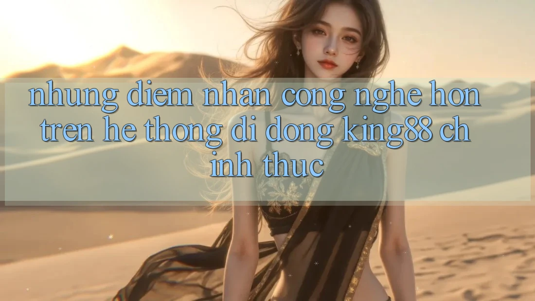Những Điểm Nhấn Công Nghệ Hơn Trên Hệ thống di động King88 Chính Thức
