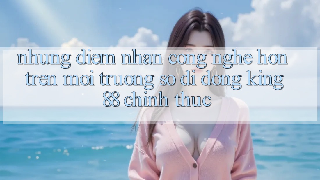 Những Điểm Nhấn Công Nghệ Hơn Trên Môi trường số di động King88 Chính Thức