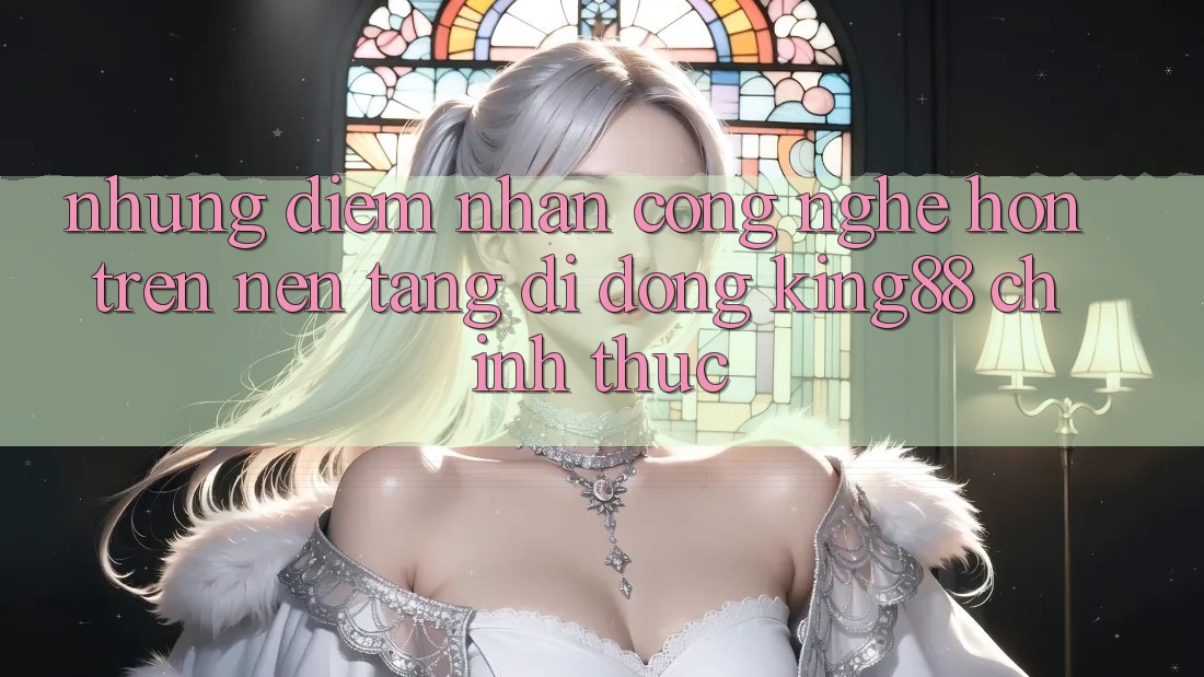Những Điểm Nhấn Công Nghệ Hơn Trên Nền tảng di động King88 Chính Thức