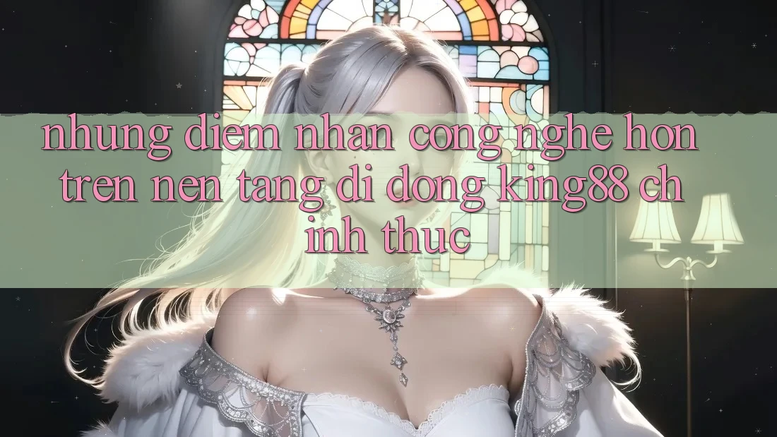 Những Điểm Nhấn Công Nghệ Hơn Trên Nền tảng di động King88 Chính Thức