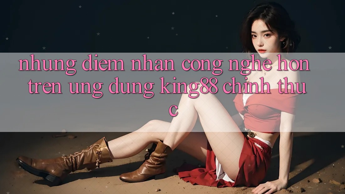 Những Điểm Nhấn Công Nghệ Hơn Trên Ứng Dụng King88 Chính Thức
