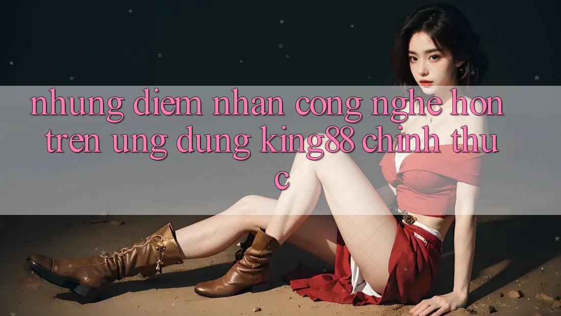 Những Điểm Nhấn Công Nghệ Hơn Trên Ứng Dụng King88 Chính Thức