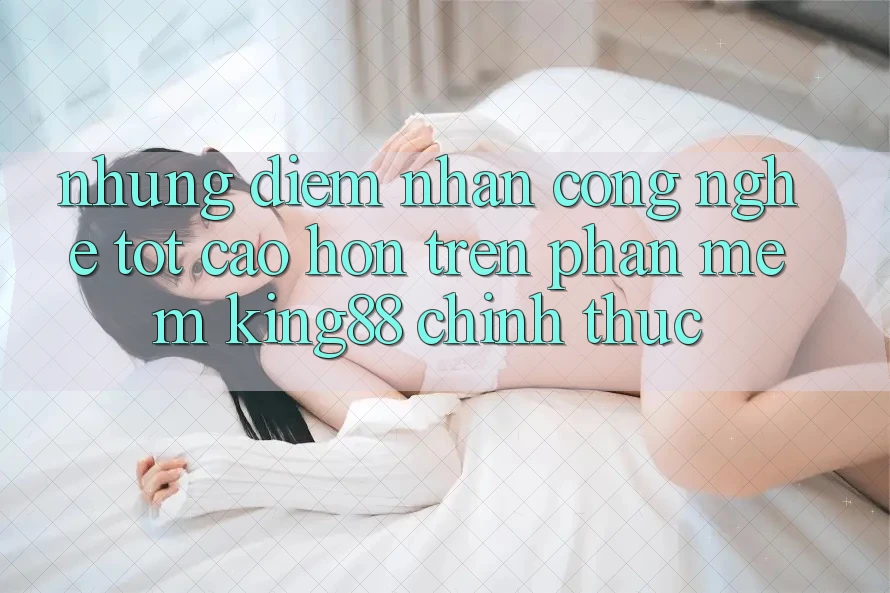 Những Điểm Nhấn Công Nghệ Tốt cao hơn Trên Phần mềm King88 Chính Thức
