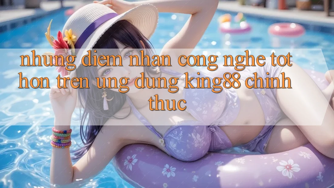 Những Điểm Nhấn Công Nghệ Tốt hơn Trên Ứng Dụng King88 Chính Thức