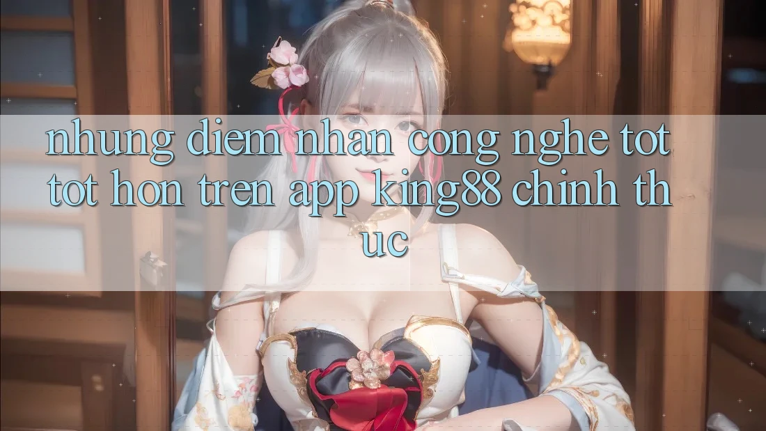 Những Điểm Nhấn Công Nghệ Tốt tốt hơn Trên App King88 Chính Thức