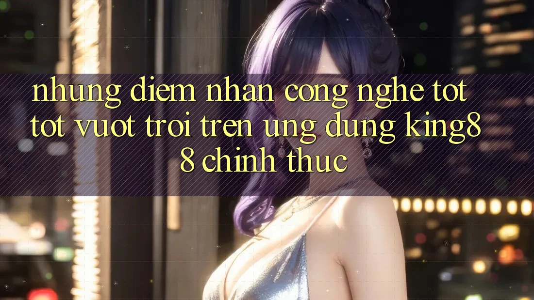 Những Điểm Nhấn Công Nghệ Tốt tốt vượt trội Trên Ứng Dụng King88 Chính Thức