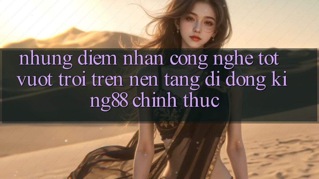 Những Điểm Nhấn Công Nghệ Tốt vượt trội Trên Nền tảng di động King88 Chính Thức