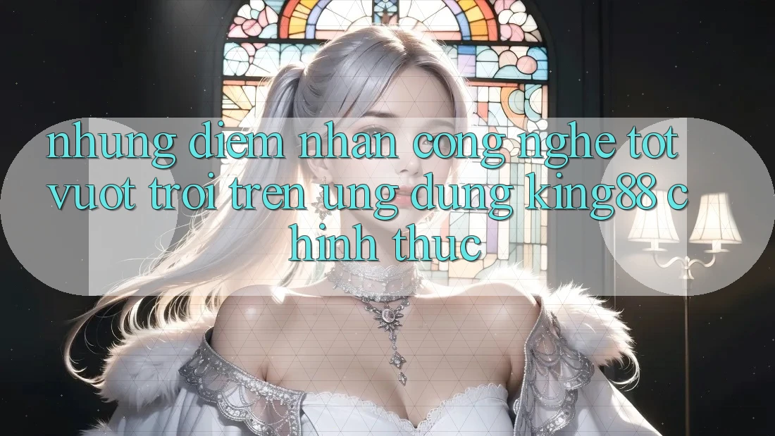 Những Điểm Nhấn Công Nghệ Tốt vượt trội Trên Ứng Dụng King88 Chính Thức