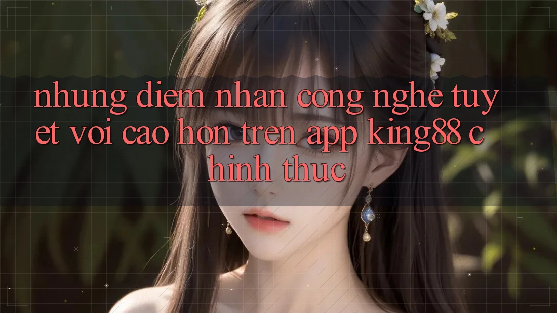 Những Điểm Nhấn Công Nghệ Tuyệt vời cao hơn Trên App King88 Chính Thức