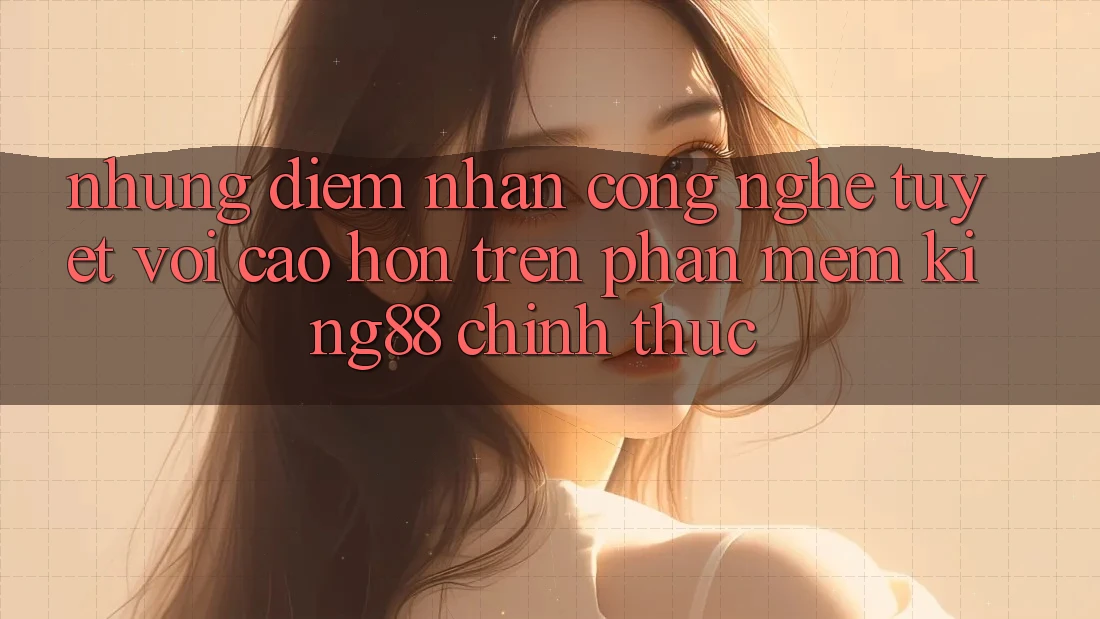 Những Điểm Nhấn Công Nghệ Tuyệt vời cao hơn Trên Phần mềm King88 Chính Thức Những Điểm Nhấn Công Nghệ Tuyệt vời cao hơn Trên Phần mềm King88 Chính Thức