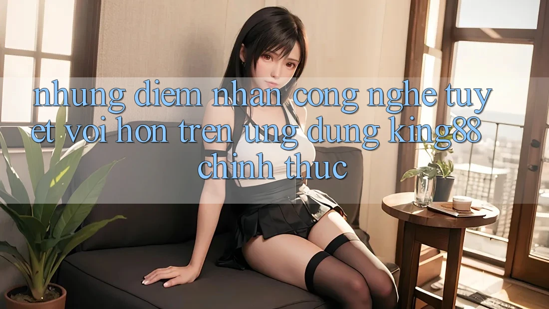 Những Điểm Nhấn Công Nghệ Tuyệt vời hơn Trên Ứng Dụng King88 Chính Thức