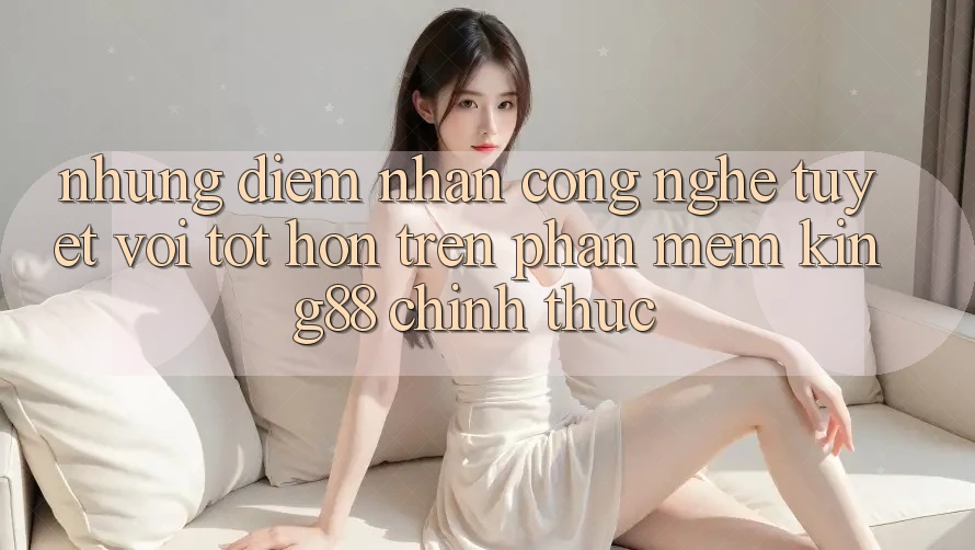 Những Điểm Nhấn Công Nghệ Tuyệt vời tốt hơn Trên Phần mềm King88 Chính Thức