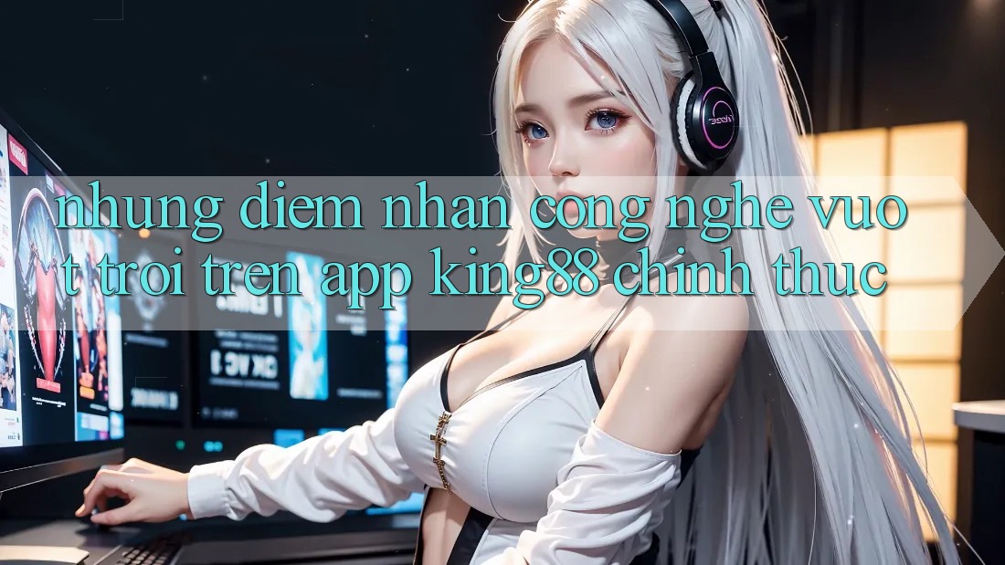 Những Điểm Nhấn Công Nghệ Vượt Trội Trên App King88 Chính Thức