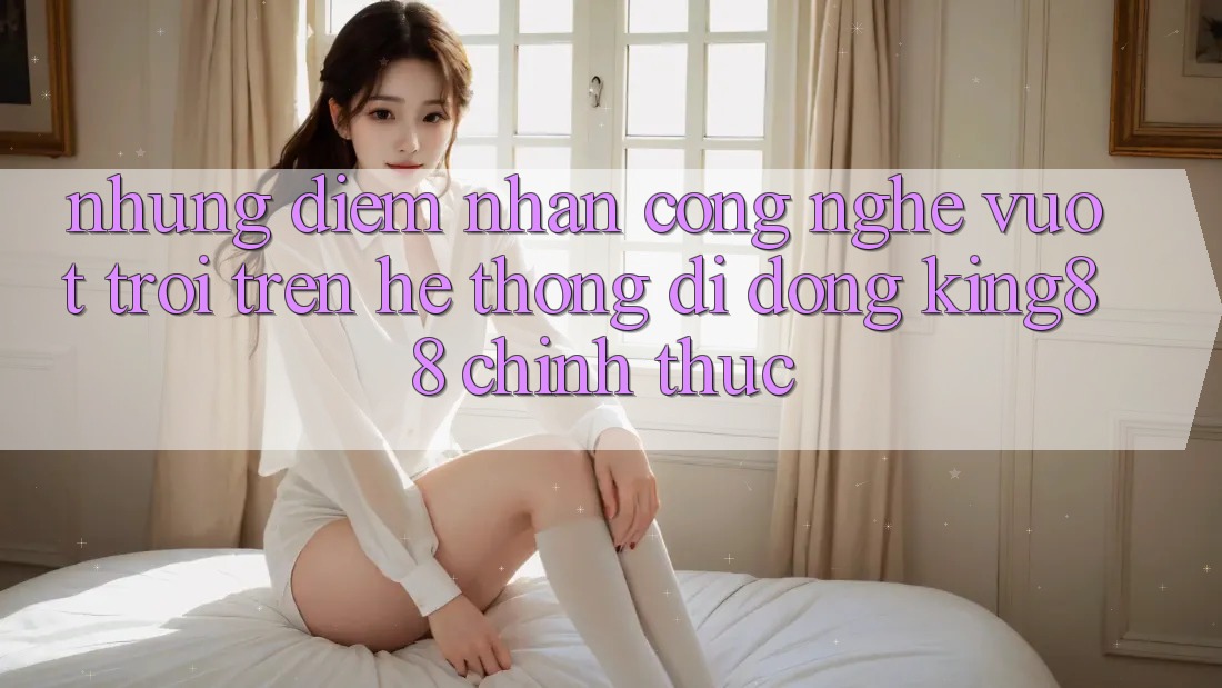 Những Điểm Nhấn Công Nghệ Vượt Trội Trên Hệ thống di động King88 Chính Thức