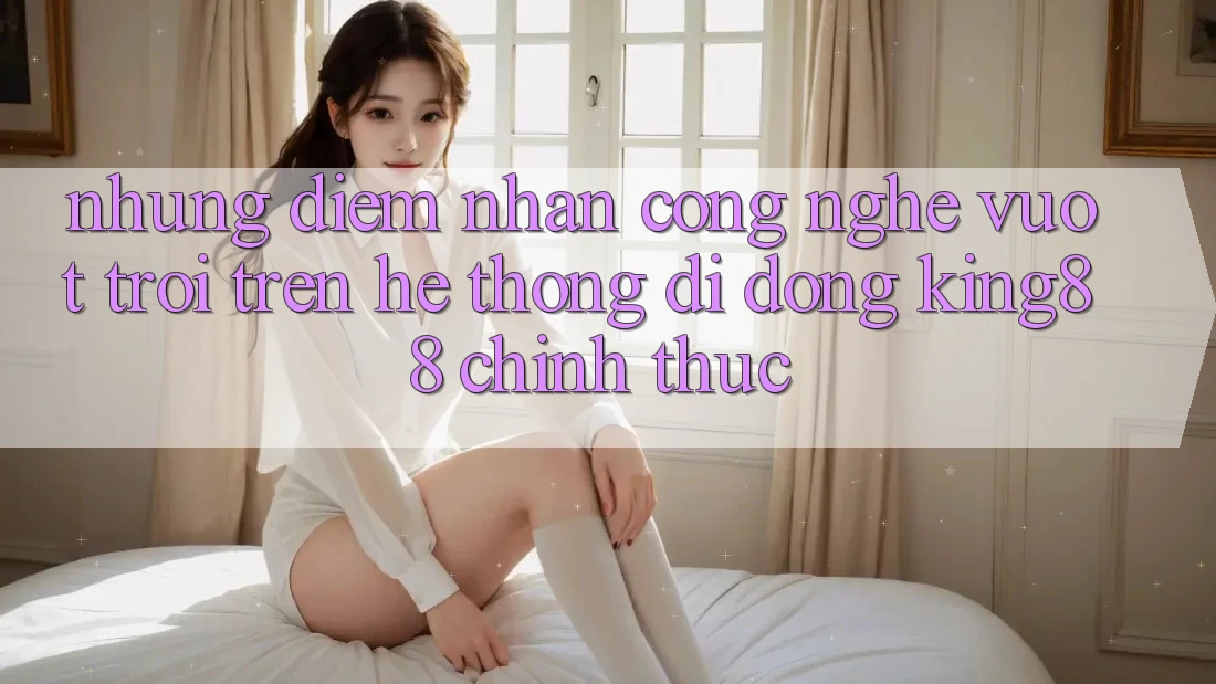Những Điểm Nhấn Công Nghệ Vượt Trội Trên Hệ thống di động King88 Chính Thức