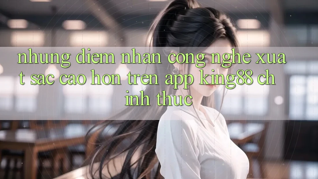 Những Điểm Nhấn Công Nghệ Xuất sắc cao hơn Trên App King88 Chính Thức