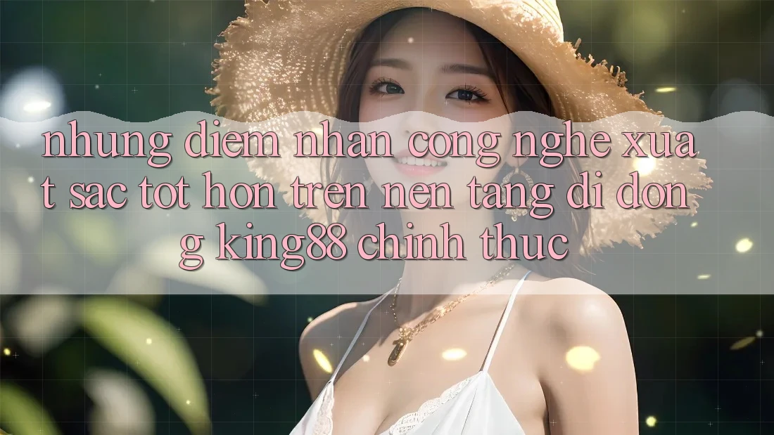 Những Điểm Nhấn Công Nghệ Xuất sắc tốt hơn Trên Nền tảng di động King88 Chính Thức