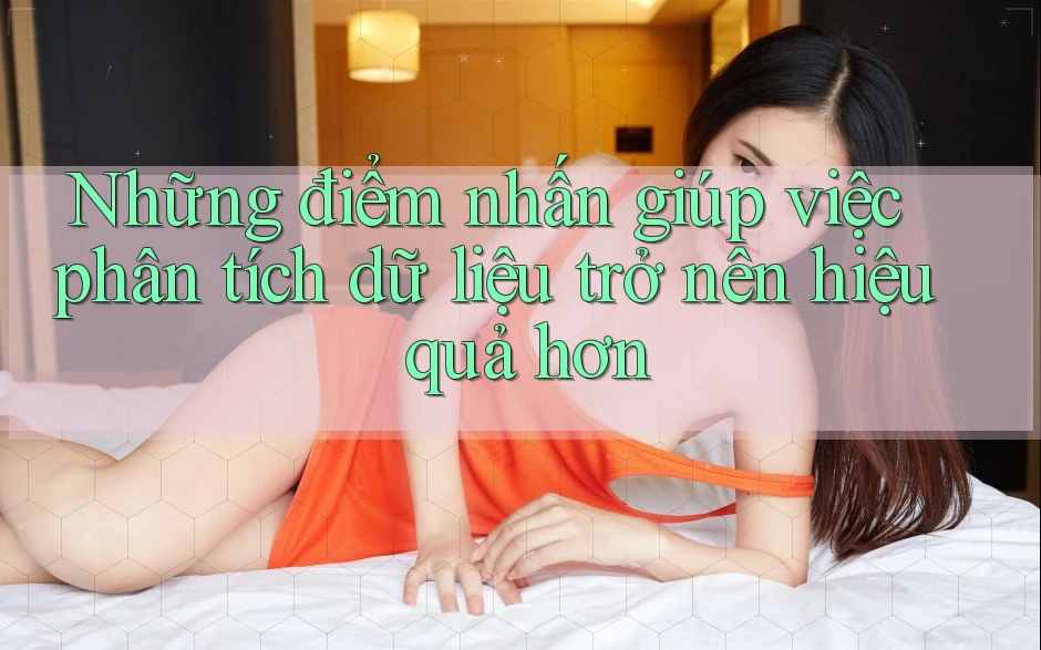 Những điểm nhấn giúp việc phân tích dữ liệu trở nên hiệu quả hơn
