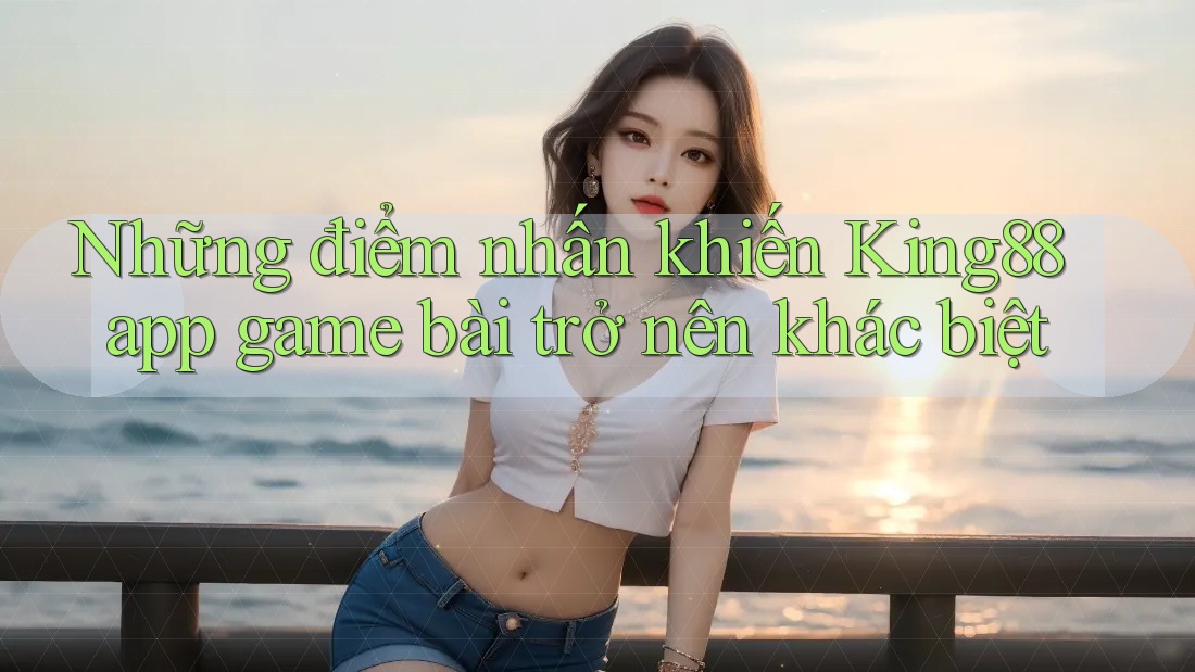 Những điểm nhấn khiến King88 app game bài trở nên khác biệt